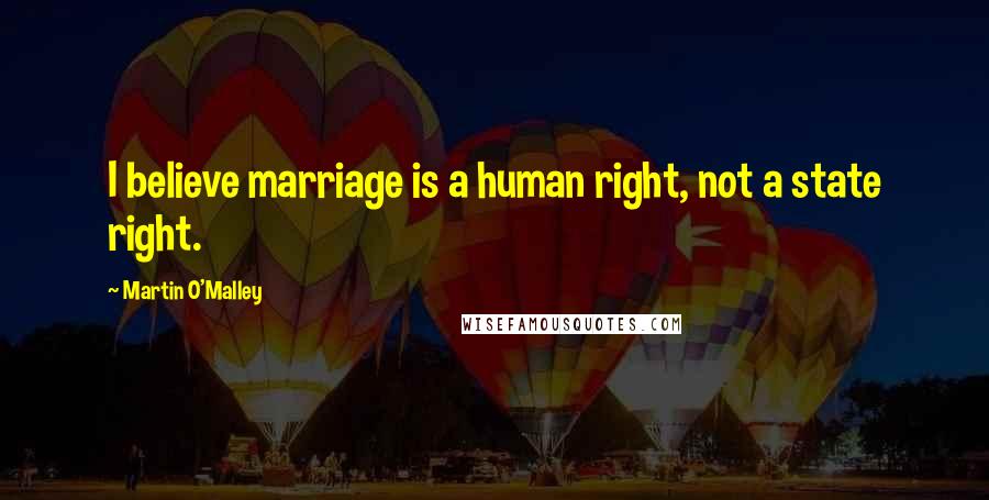 Martin O'Malley Quotes: I believe marriage is a human right, not a state right.