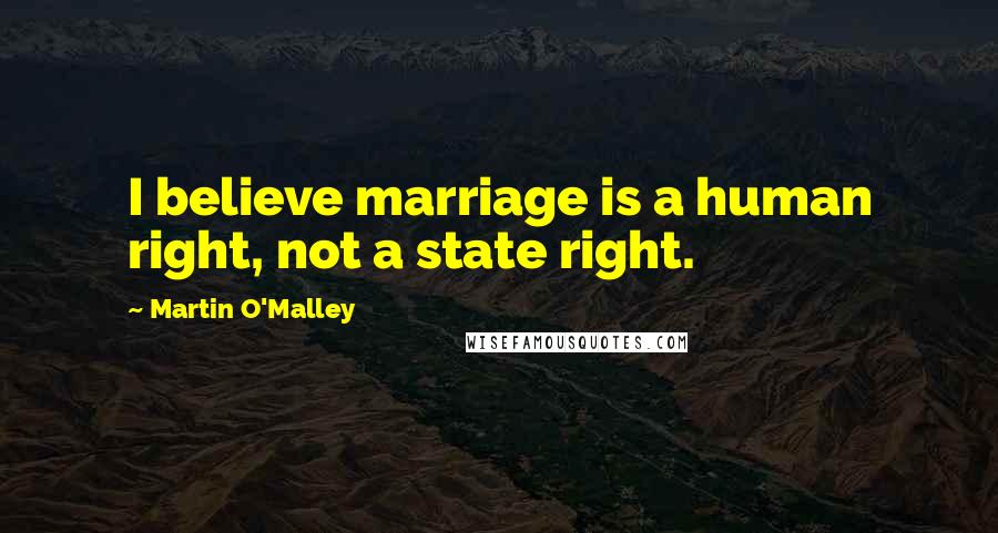 Martin O'Malley Quotes: I believe marriage is a human right, not a state right.