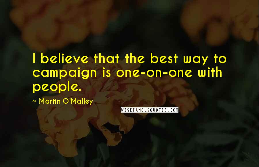 Martin O'Malley Quotes: I believe that the best way to campaign is one-on-one with people.