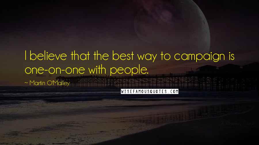 Martin O'Malley Quotes: I believe that the best way to campaign is one-on-one with people.