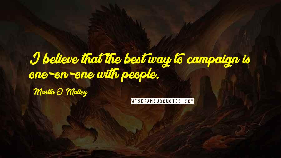 Martin O'Malley Quotes: I believe that the best way to campaign is one-on-one with people.