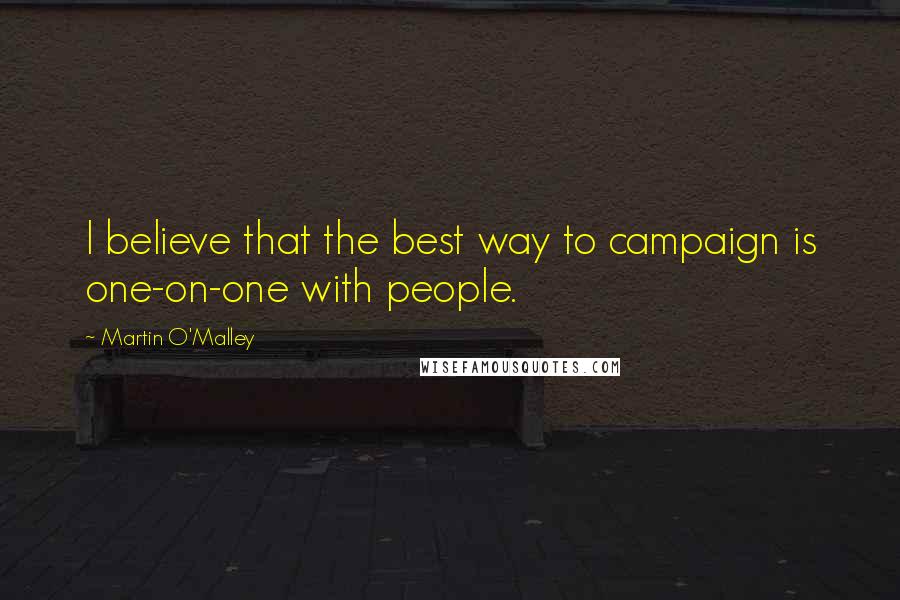 Martin O'Malley Quotes: I believe that the best way to campaign is one-on-one with people.
