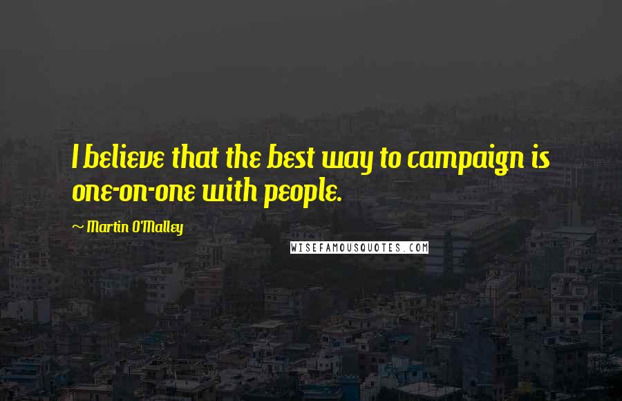 Martin O'Malley Quotes: I believe that the best way to campaign is one-on-one with people.