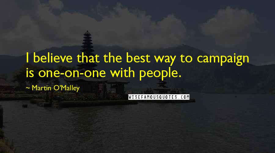 Martin O'Malley Quotes: I believe that the best way to campaign is one-on-one with people.