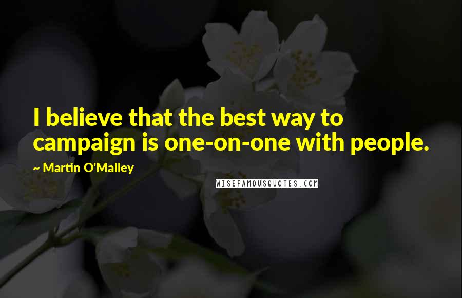 Martin O'Malley Quotes: I believe that the best way to campaign is one-on-one with people.