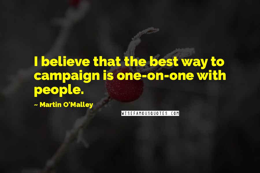 Martin O'Malley Quotes: I believe that the best way to campaign is one-on-one with people.