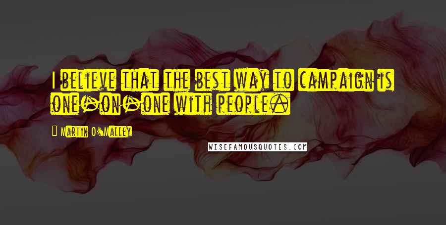 Martin O'Malley Quotes: I believe that the best way to campaign is one-on-one with people.