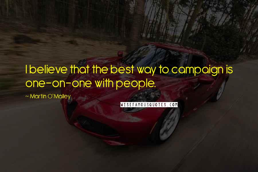 Martin O'Malley Quotes: I believe that the best way to campaign is one-on-one with people.