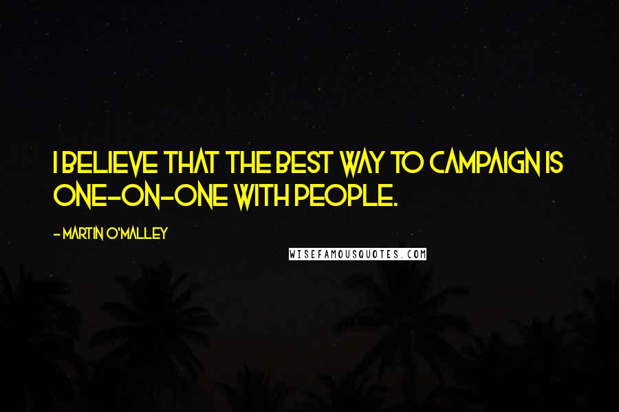 Martin O'Malley Quotes: I believe that the best way to campaign is one-on-one with people.