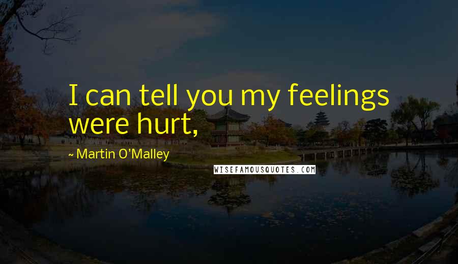 Martin O'Malley Quotes: I can tell you my feelings were hurt,