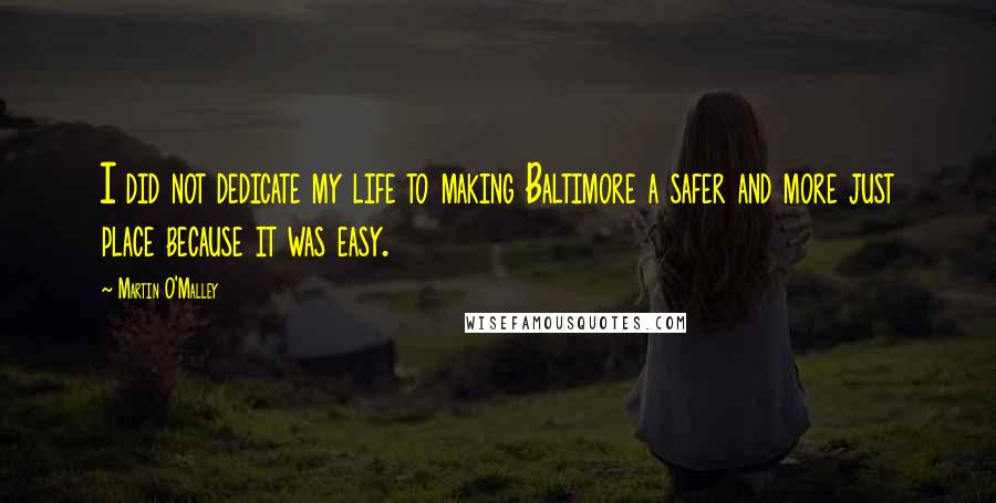 Martin O'Malley Quotes: I did not dedicate my life to making Baltimore a safer and more just place because it was easy.