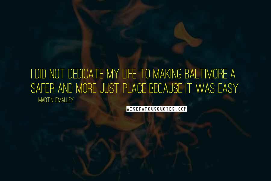 Martin O'Malley Quotes: I did not dedicate my life to making Baltimore a safer and more just place because it was easy.