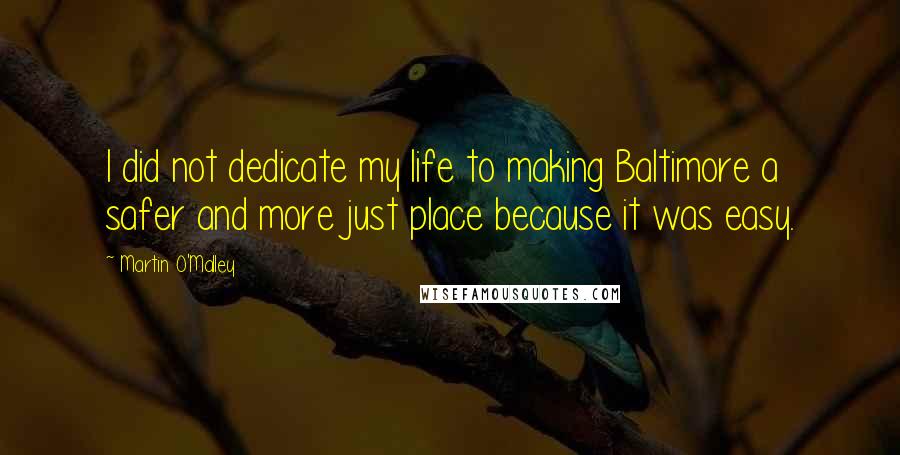 Martin O'Malley Quotes: I did not dedicate my life to making Baltimore a safer and more just place because it was easy.