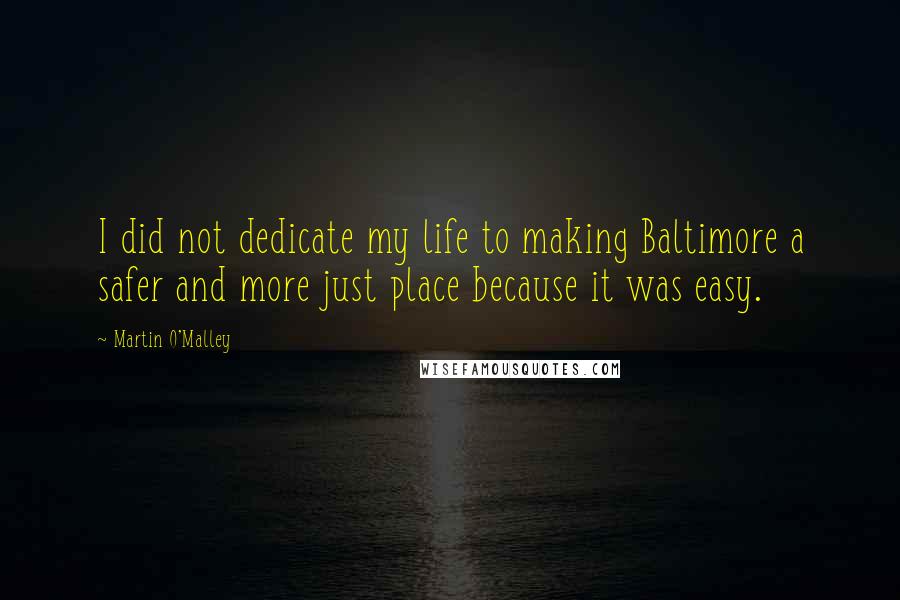 Martin O'Malley Quotes: I did not dedicate my life to making Baltimore a safer and more just place because it was easy.