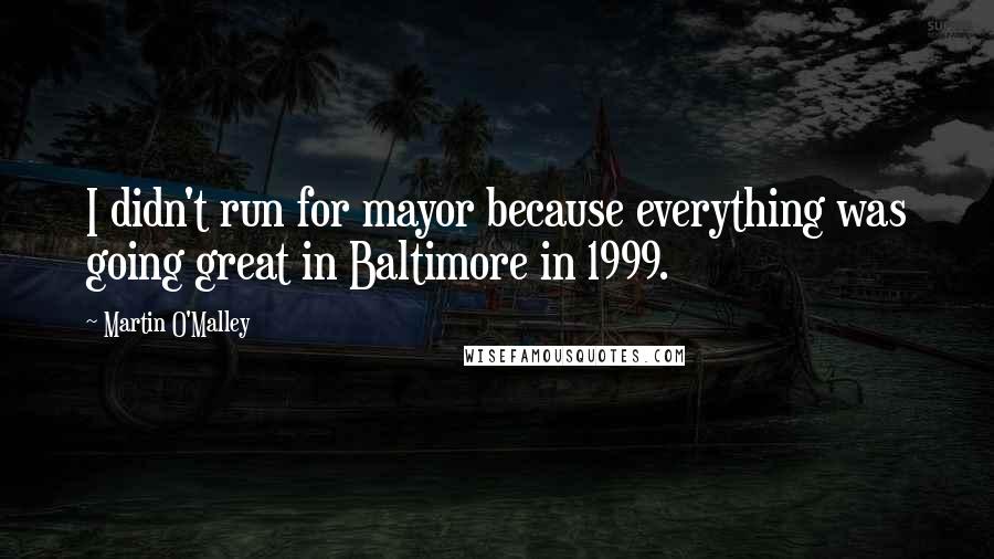 Martin O'Malley Quotes: I didn't run for mayor because everything was going great in Baltimore in 1999.