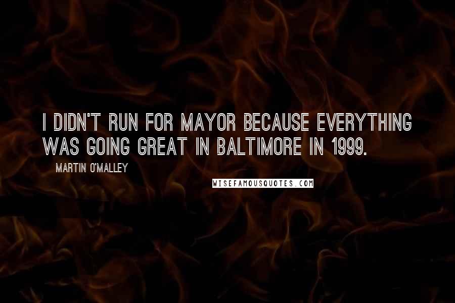 Martin O'Malley Quotes: I didn't run for mayor because everything was going great in Baltimore in 1999.