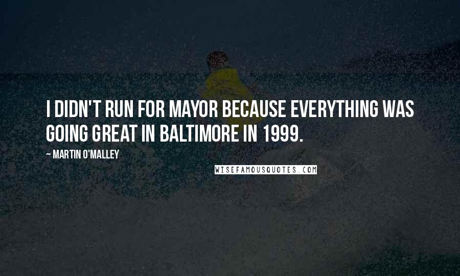 Martin O'Malley Quotes: I didn't run for mayor because everything was going great in Baltimore in 1999.