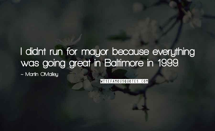 Martin O'Malley Quotes: I didn't run for mayor because everything was going great in Baltimore in 1999.