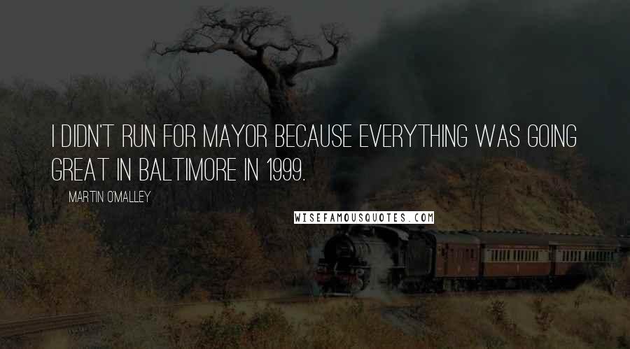 Martin O'Malley Quotes: I didn't run for mayor because everything was going great in Baltimore in 1999.