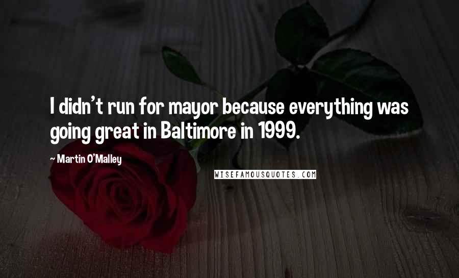 Martin O'Malley Quotes: I didn't run for mayor because everything was going great in Baltimore in 1999.