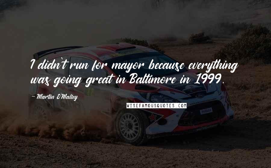 Martin O'Malley Quotes: I didn't run for mayor because everything was going great in Baltimore in 1999.