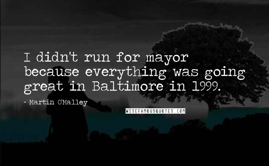 Martin O'Malley Quotes: I didn't run for mayor because everything was going great in Baltimore in 1999.