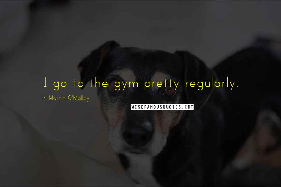 Martin O'Malley Quotes: I go to the gym pretty regularly.