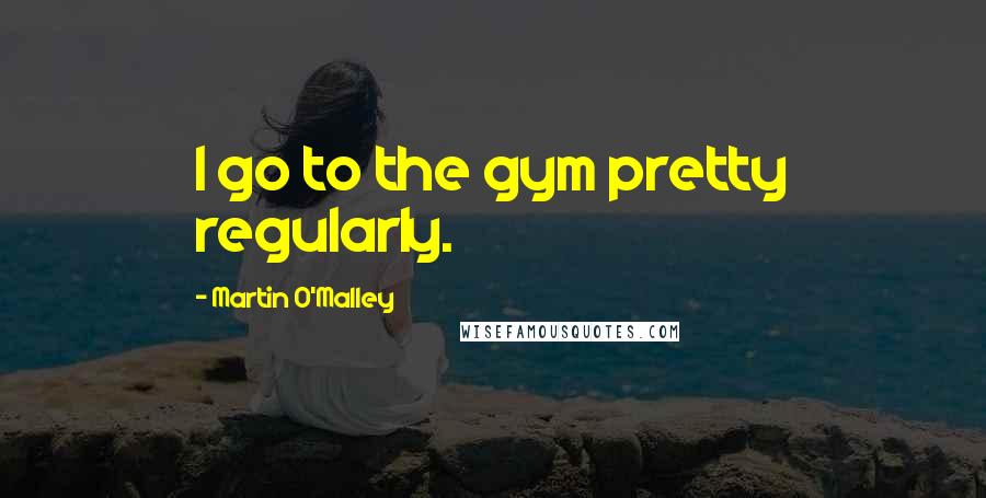 Martin O'Malley Quotes: I go to the gym pretty regularly.