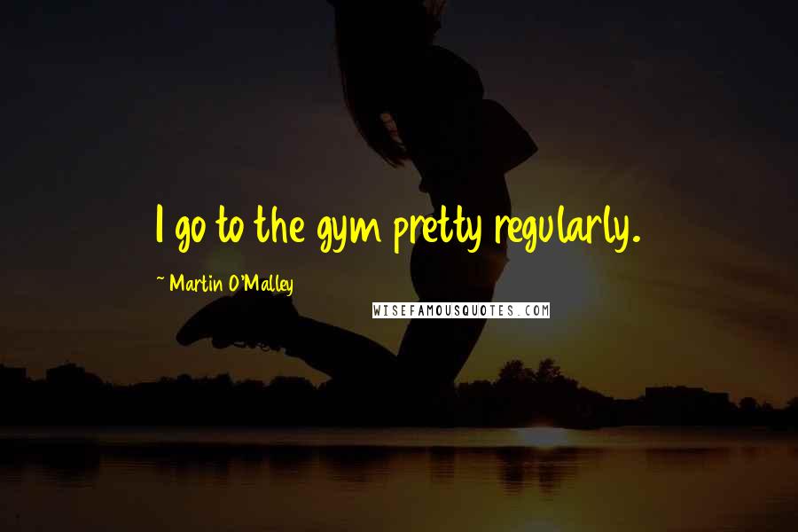 Martin O'Malley Quotes: I go to the gym pretty regularly.