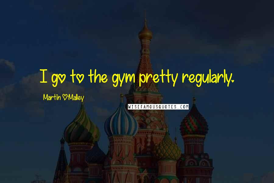Martin O'Malley Quotes: I go to the gym pretty regularly.