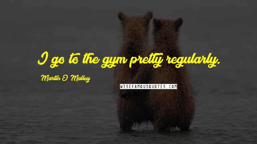 Martin O'Malley Quotes: I go to the gym pretty regularly.