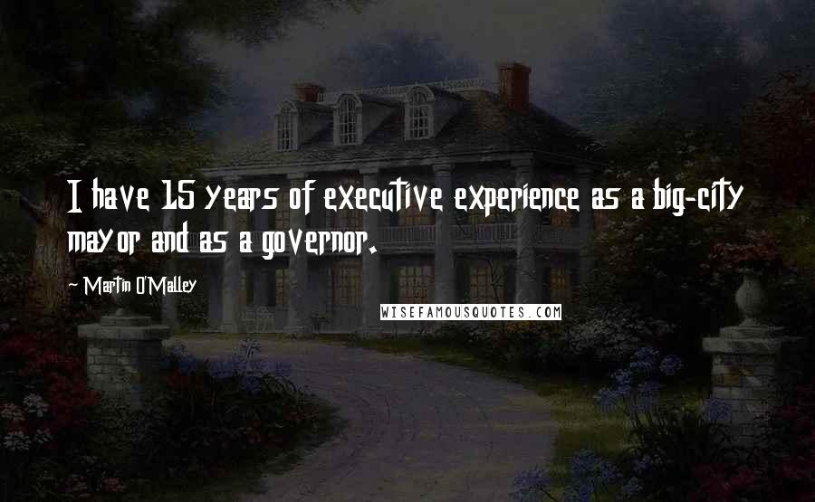 Martin O'Malley Quotes: I have 15 years of executive experience as a big-city mayor and as a governor.