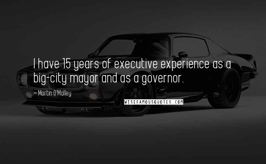 Martin O'Malley Quotes: I have 15 years of executive experience as a big-city mayor and as a governor.