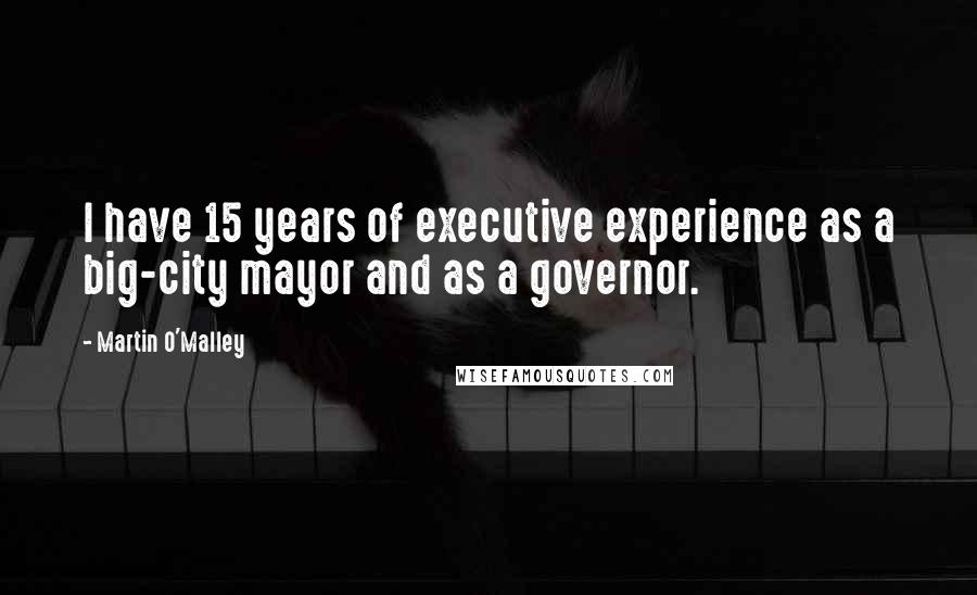 Martin O'Malley Quotes: I have 15 years of executive experience as a big-city mayor and as a governor.