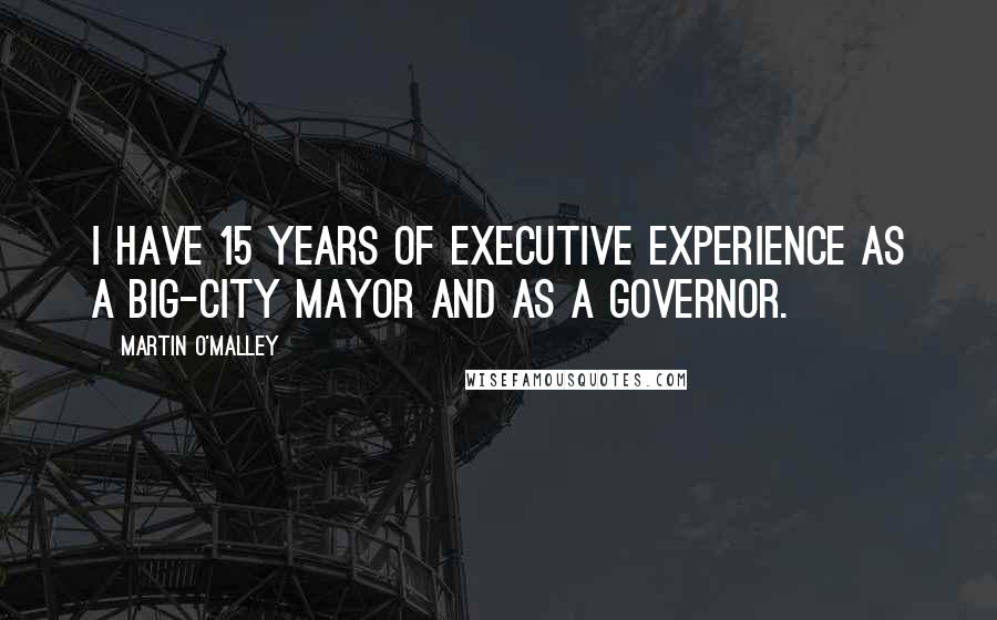 Martin O'Malley Quotes: I have 15 years of executive experience as a big-city mayor and as a governor.