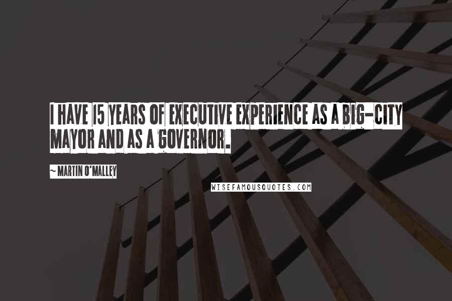 Martin O'Malley Quotes: I have 15 years of executive experience as a big-city mayor and as a governor.