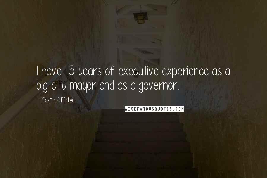 Martin O'Malley Quotes: I have 15 years of executive experience as a big-city mayor and as a governor.