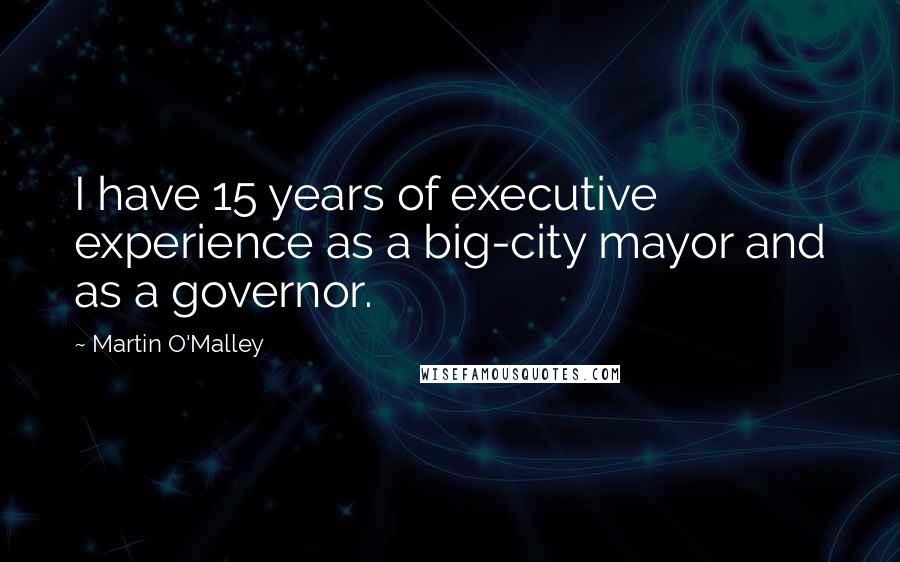 Martin O'Malley Quotes: I have 15 years of executive experience as a big-city mayor and as a governor.