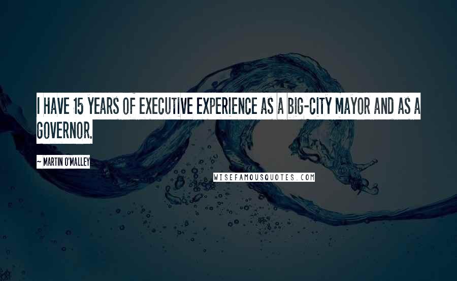 Martin O'Malley Quotes: I have 15 years of executive experience as a big-city mayor and as a governor.