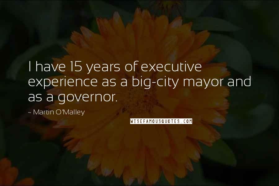 Martin O'Malley Quotes: I have 15 years of executive experience as a big-city mayor and as a governor.