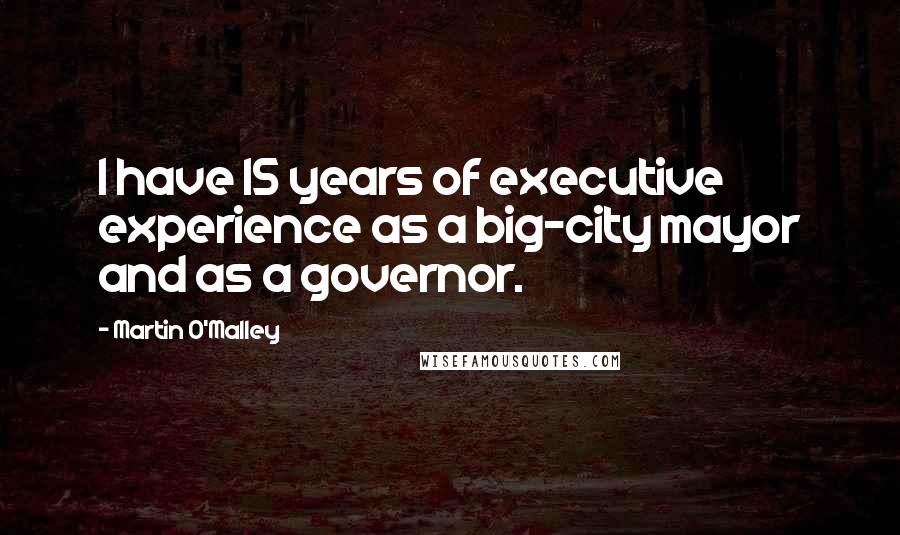 Martin O'Malley Quotes: I have 15 years of executive experience as a big-city mayor and as a governor.