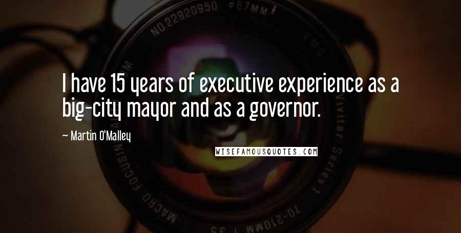 Martin O'Malley Quotes: I have 15 years of executive experience as a big-city mayor and as a governor.