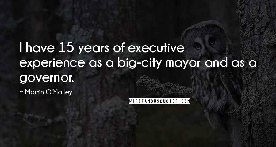 Martin O'Malley Quotes: I have 15 years of executive experience as a big-city mayor and as a governor.