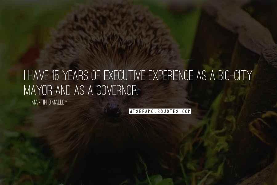 Martin O'Malley Quotes: I have 15 years of executive experience as a big-city mayor and as a governor.