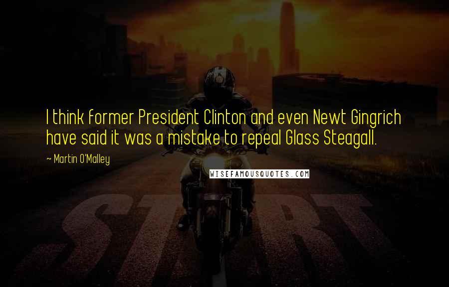 Martin O'Malley Quotes: I think former President Clinton and even Newt Gingrich have said it was a mistake to repeal Glass Steagall.