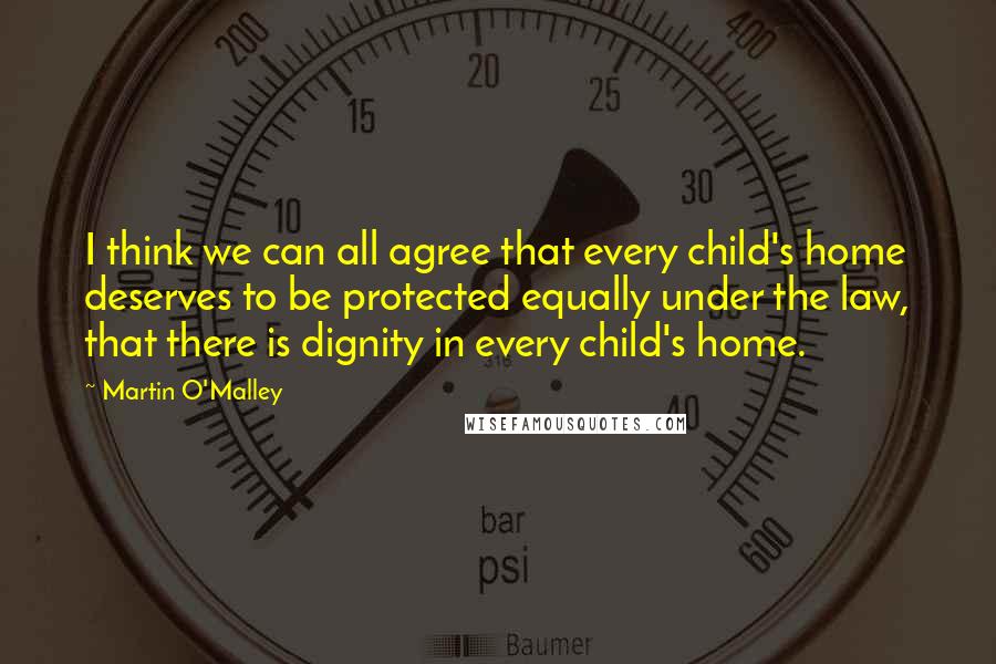 Martin O'Malley Quotes: I think we can all agree that every child's home deserves to be protected equally under the law, that there is dignity in every child's home.