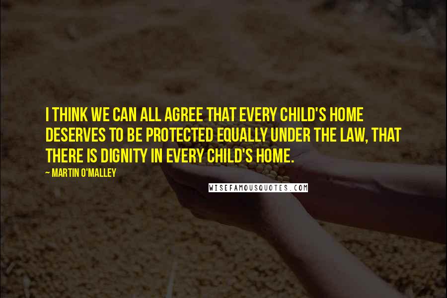 Martin O'Malley Quotes: I think we can all agree that every child's home deserves to be protected equally under the law, that there is dignity in every child's home.