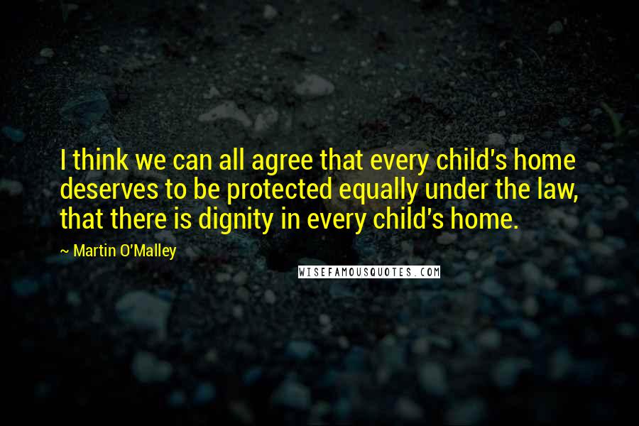 Martin O'Malley Quotes: I think we can all agree that every child's home deserves to be protected equally under the law, that there is dignity in every child's home.