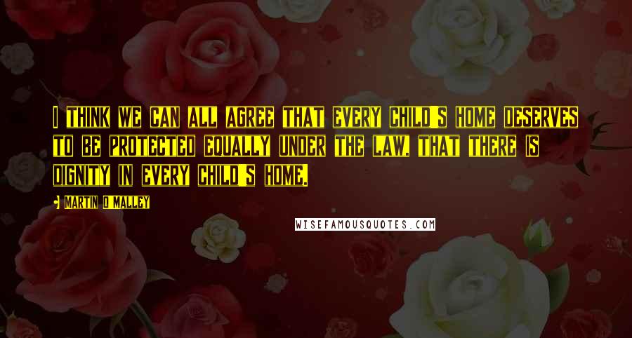 Martin O'Malley Quotes: I think we can all agree that every child's home deserves to be protected equally under the law, that there is dignity in every child's home.