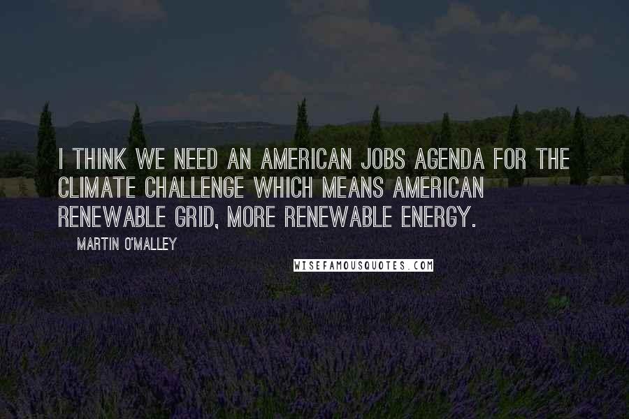 Martin O'Malley Quotes: I think we need an American jobs agenda for the climate challenge which means American renewable grid, more renewable energy.